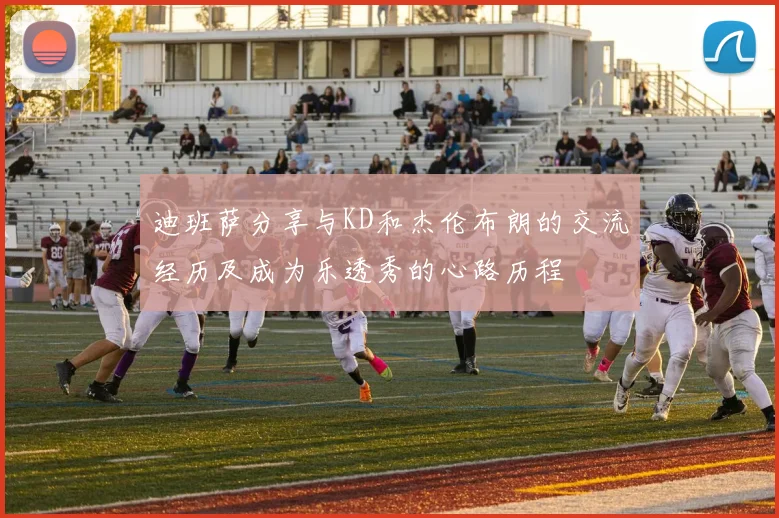 迪班萨分享与KD和杰伦布朗的交流经历及成为乐透秀的心路历程