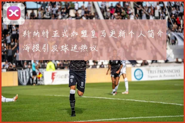 科纳特正式加盟皇马更新个人简介海报引发球迷热议