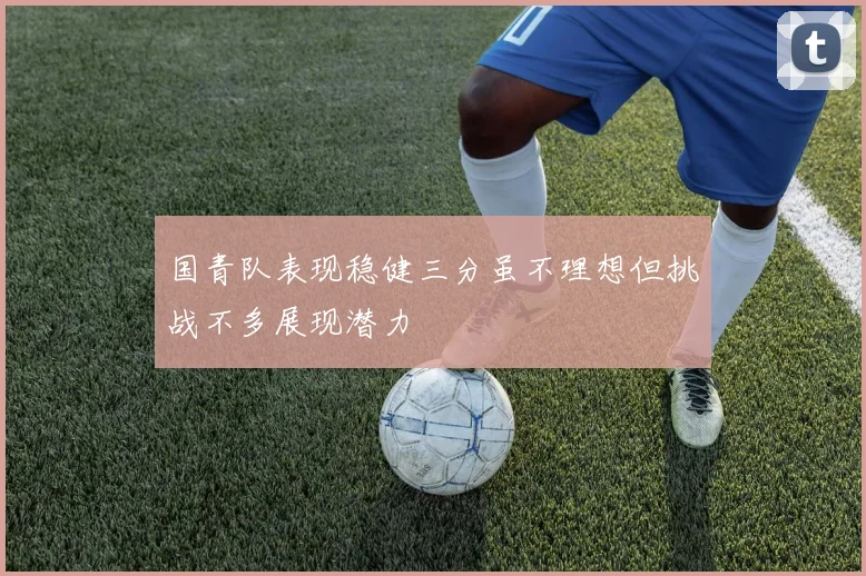 国青队表现稳健三分虽不理想但挑战不多展现潜力