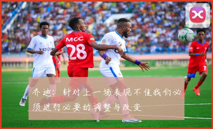 乔迪：针对上一场表现不佳我们必须进行必要的调整与改变