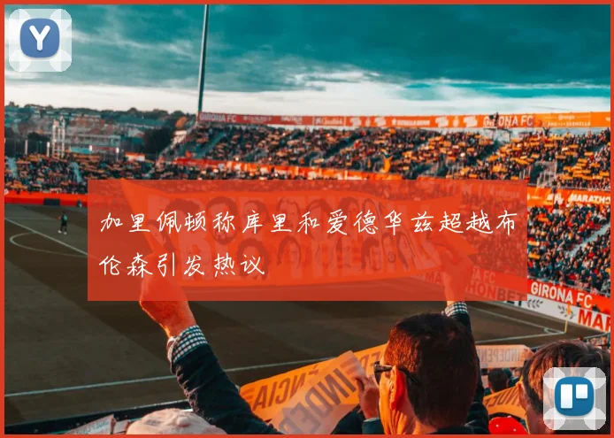 加里佩顿称库里和爱德华兹超越布伦森引发热议
