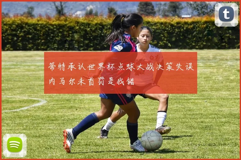 蒂特承认世界杯点球大战决策失误内马尔未首罚是我错