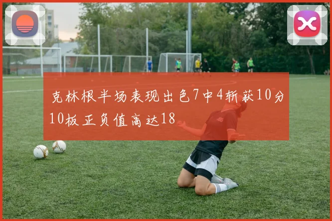 克林根半场表现出色7中4斩获10分10板正负值高达18