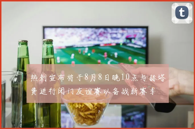 热刺宣布将于8月8日晚10点与赫塔费进行闭门友谊赛以备战新赛季