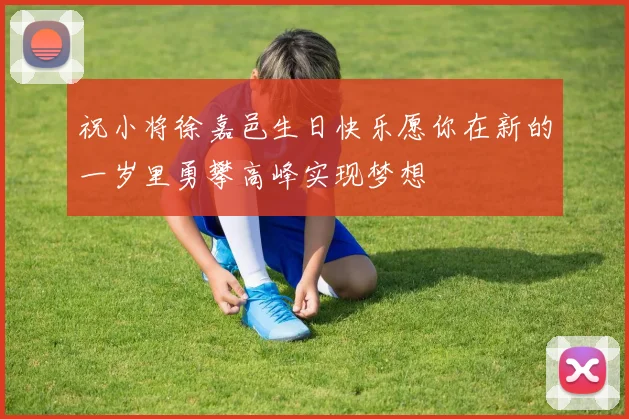 祝小将徐嘉邑生日快乐愿你在新的一岁里勇攀高峰实现梦想
