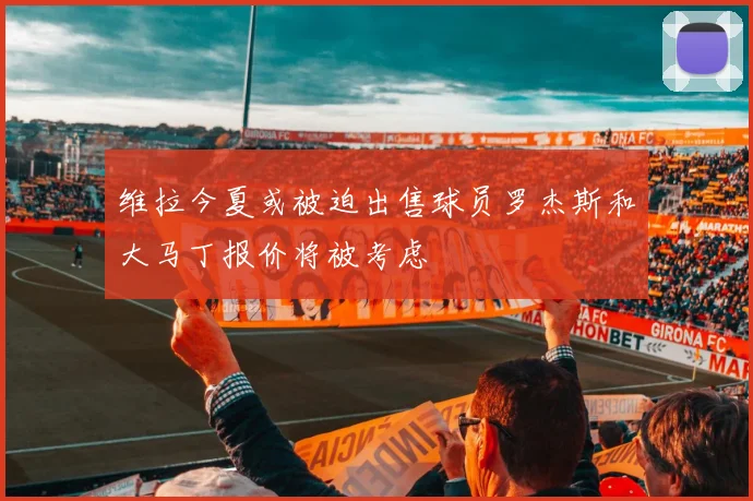 维拉今夏或被迫出售球员罗杰斯和大马丁报价将被考虑