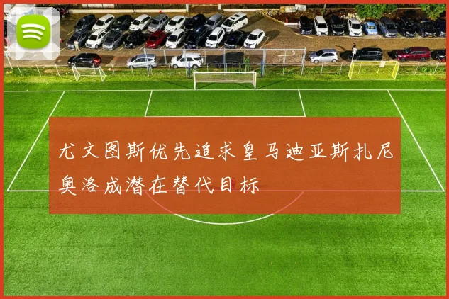 尤文图斯优先追求皇马迪亚斯扎尼奥洛成潜在替代目标