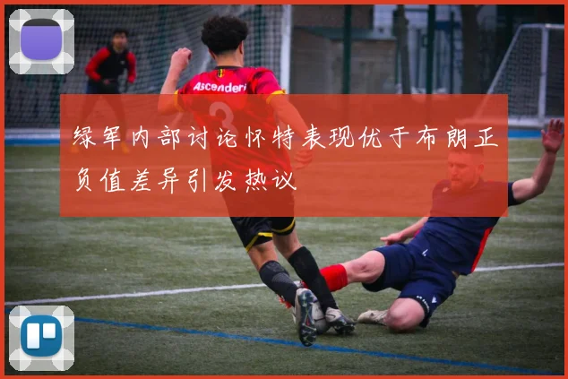 绿军内部讨论怀特表现优于布朗正负值差异引发热议