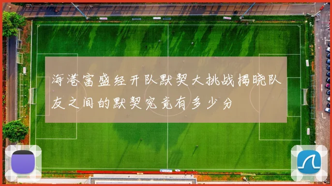 海港富盛经开队默契大挑战揭晓队友之间的默契究竟有多少分