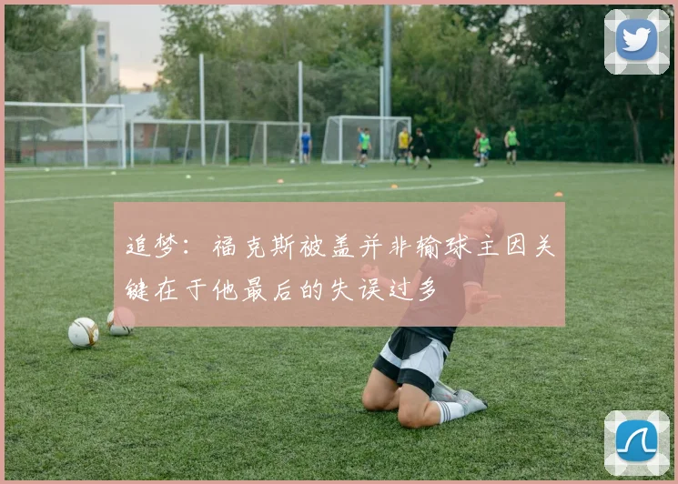追梦：福克斯被盖并非输球主因关键在于他最后的失误过多