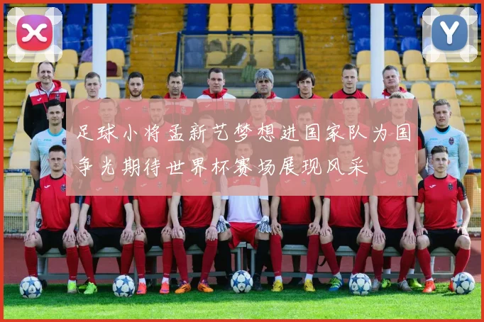 足球小将孟新艺梦想进国家队为国争光期待世界杯赛场展现风采
