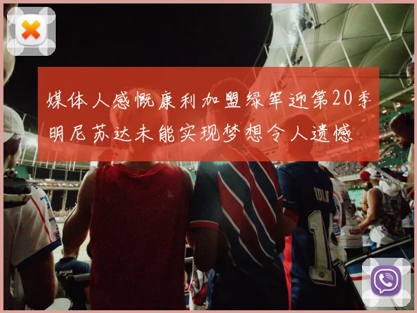 媒体人感慨康利加盟绿军迎第20季明尼苏达未能实现梦想令人遗憾