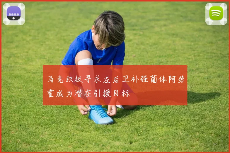 马竞积极寻求左后卫补强葡体阿劳霍成为潜在引援目标
