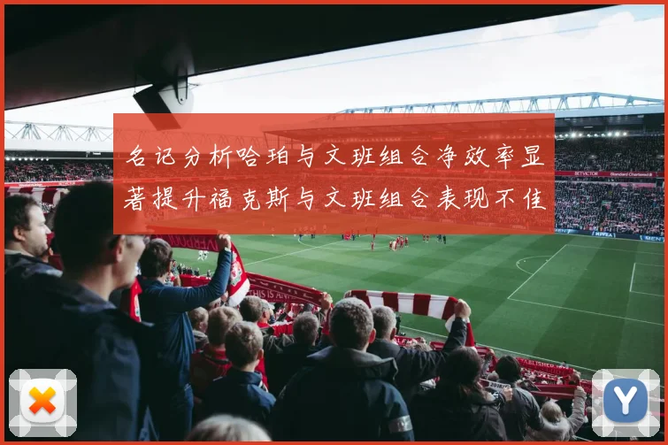 名记分析哈珀与文班组合净效率显著提升福克斯与文班组合表现不佳差距明显