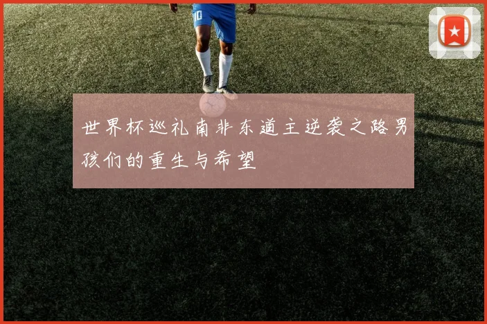 世界杯巡礼南非东道主逆袭之路男孩们的重生与希望