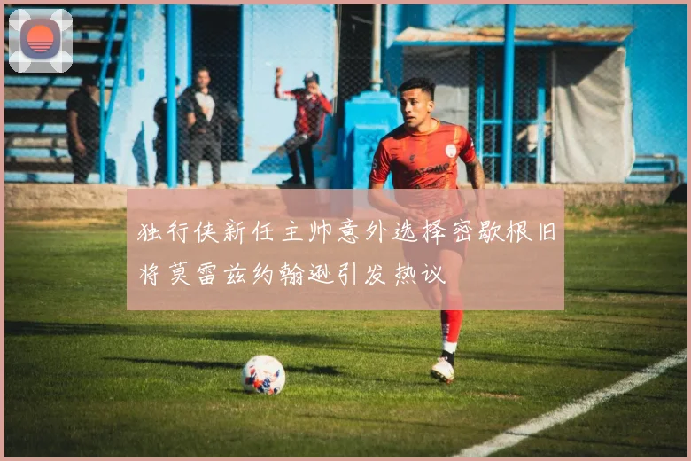 独行侠新任主帅意外选择密歇根旧将莫雷兹约翰逊引发热议