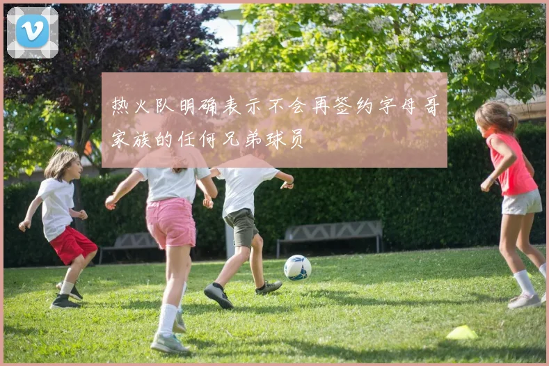 热火队明确表示不会再签约字母哥家族的任何兄弟球员