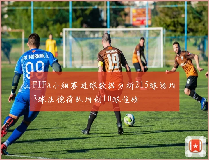 FIFA小组赛进球数据分析215球场均3球法德荷队均创10球佳绩