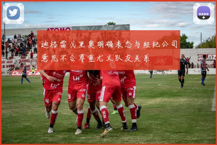 迪格雷戈里奥明确表态与经纪公司意见不合尊重尤文队友关系
