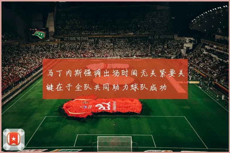 马丁内斯强调出场时间无关紧要关键在于全队共同助力球队成功