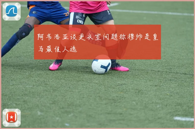 阿韦洛亚谈更衣室问题称穆帅是皇马最佳人选
