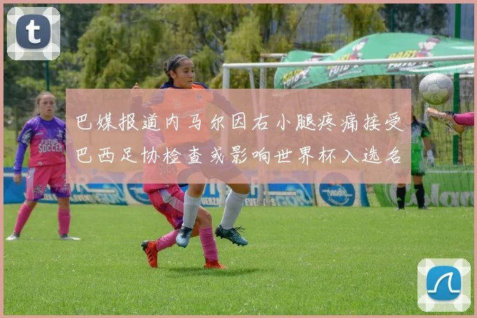 巴媒报道内马尔因右小腿疼痛接受巴西足协检查或影响世界杯入选名单