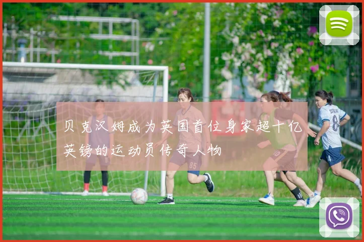 贝克汉姆成为英国首位身家超十亿英镑的运动员传奇人物