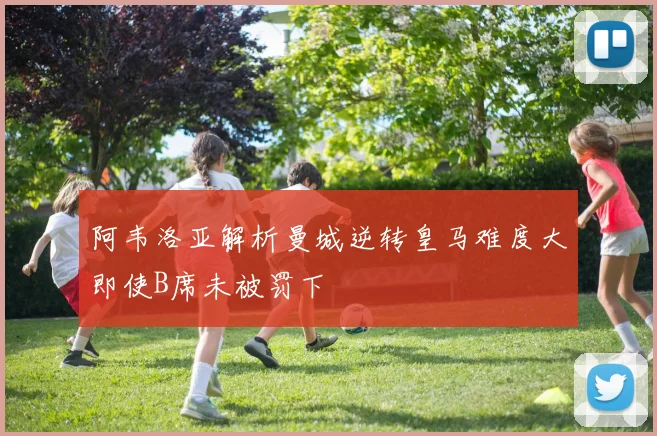 阿韦洛亚解析曼城逆转皇马难度大即使B席未被罚下