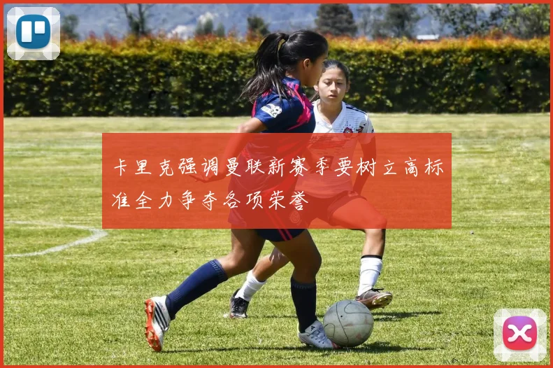 卡里克强调曼联新赛季要树立高标准全力争夺各项荣誉