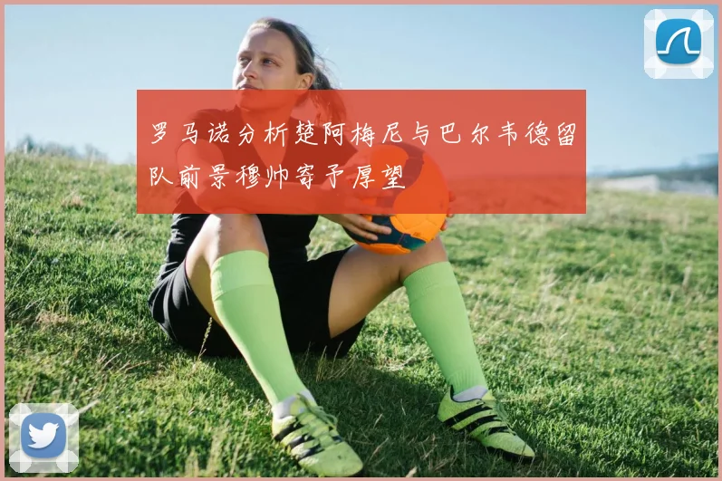 罗马诺分析楚阿梅尼与巴尔韦德留队前景穆帅寄予厚望