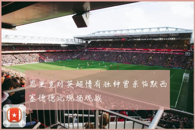 恩里克对英超情有独钟曾亲临默西塞德德比现场观战