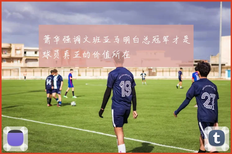 萧华强调文班亚马明白总冠军才是球员真正的价值所在