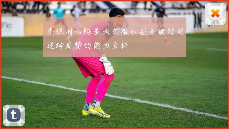 李悦洲心脏虽大却难以在关键时刻逆转局势的能力分析