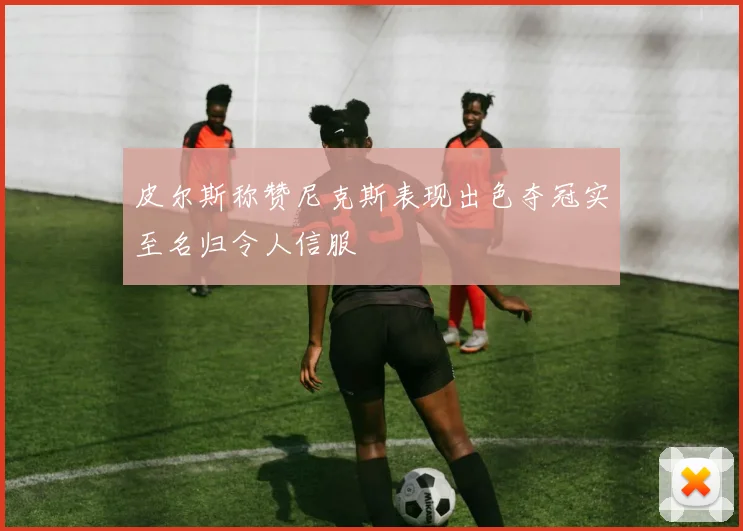 皮尔斯称赞尼克斯表现出色夺冠实至名归令人信服