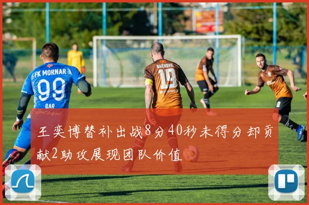 王奕博替补出战8分40秒未得分却贡献2助攻展现团队价值