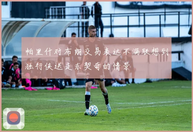 帕里什对布朗交易表达不满联想到独行侠送走东契奇的情景