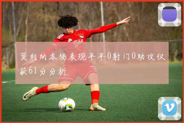 莫利纳本场表现平平0射门0助攻仅获61分分析