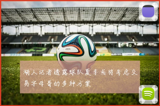 湖人记者透露球队夏季或将考虑交易字母哥的多种方案